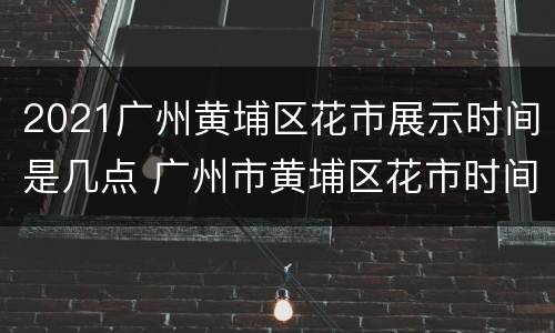 2021广州黄埔区花市展示时间是几点 广州市黄埔区花市时间