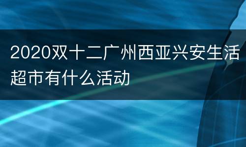 2020双十二广州西亚兴安生活超市有什么活动