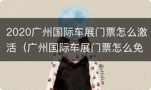 2020广州国际车展门票怎么激活（广州国际车展门票怎么免费领取）