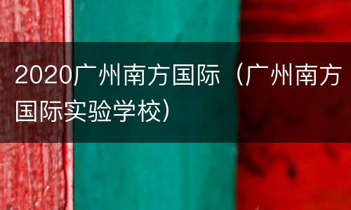 2020广州南方国际（广州南方国际实验学校）