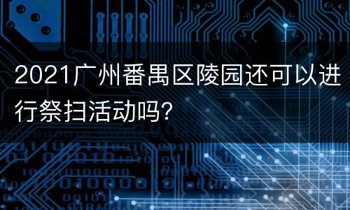 2021广州番禺区陵园还可以进行祭扫活动吗？