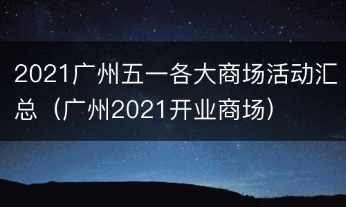 2021广州五一各大商场活动汇总（广州2021开业商场）