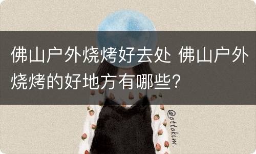 佛山户外烧烤好去处 佛山户外烧烤的好地方有哪些?