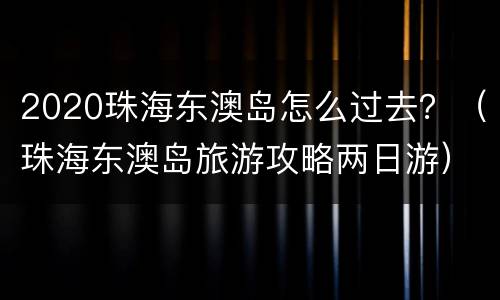 2020珠海东澳岛怎么过去？（珠海东澳岛旅游攻略两日游）