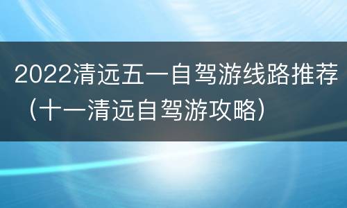 2022清远五一自驾游线路推荐（十一清远自驾游攻略）