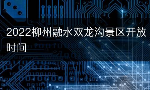 2022柳州融水双龙沟景区开放时间