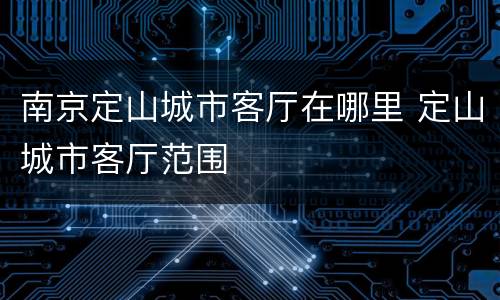 南京定山城市客厅在哪里 定山城市客厅范围