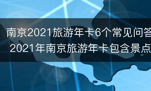 南京2021旅游年卡6个常见问答 2021年南京旅游年卡包含景点
