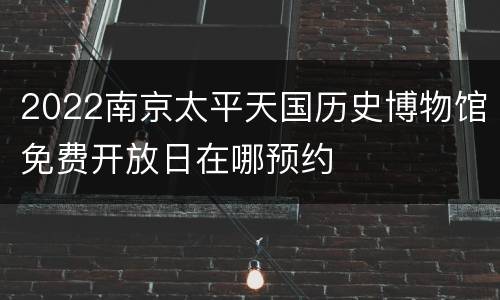 2022南京太平天国历史博物馆免费开放日在哪预约