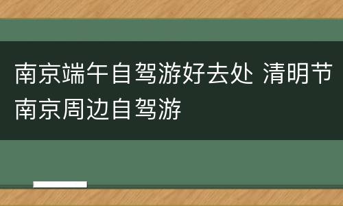 南京端午自驾游好去处 清明节南京周边自驾游