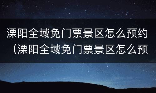 溧阳全域免门票景区怎么预约（溧阳全域免门票景区怎么预约的）