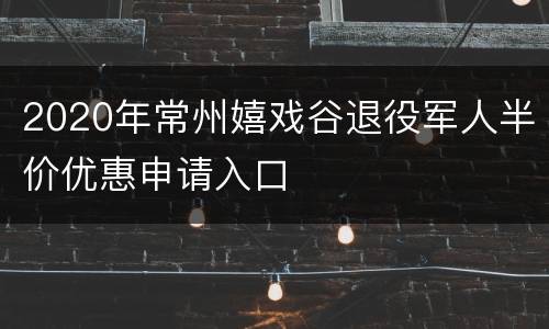 2020年常州嬉戏谷退役军人半价优惠申请入口