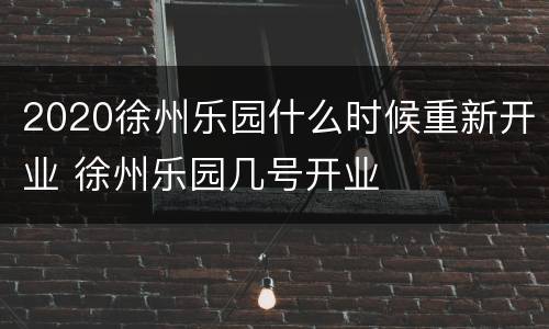 2020徐州乐园什么时候重新开业 徐州乐园几号开业