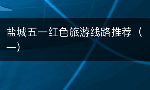 盐城五一红色旅游线路推荐（一）