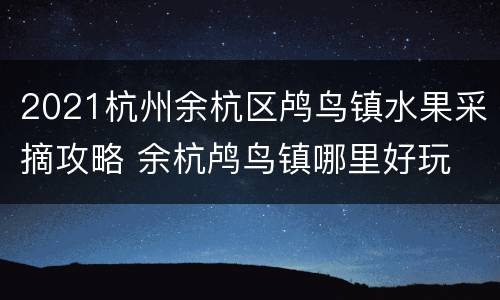 2021杭州余杭区鸬鸟镇水果采摘攻略 余杭鸬鸟镇哪里好玩