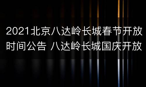 2021北京八达岭长城春节开放时间公告 八达岭长城国庆开放时间