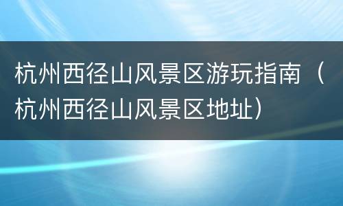 杭州西径山风景区游玩指南（杭州西径山风景区地址）