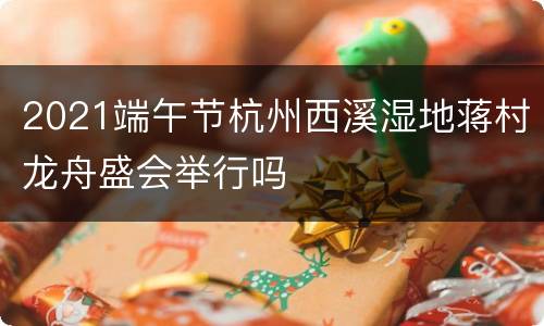 2021端午节杭州西溪湿地蒋村龙舟盛会举行吗