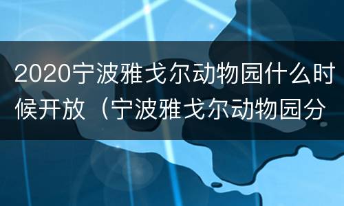 2020宁波雅戈尔动物园什么时候开放（宁波雅戈尔动物园分时入园）