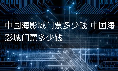 中国海影城门票多少钱 中国海影城门票多少钱