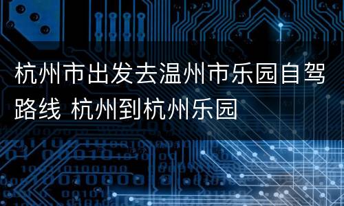 杭州市出发去温州市乐园自驾路线 杭州到杭州乐园