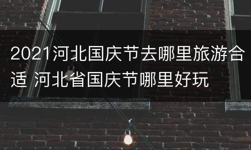 2021河北国庆节去哪里旅游合适 河北省国庆节哪里好玩