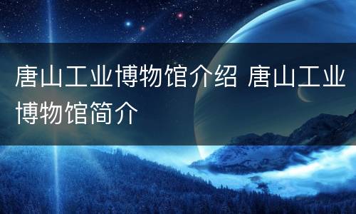 唐山工业博物馆介绍 唐山工业博物馆简介