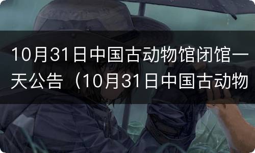 10月31日中国古动物馆闭馆一天公告（10月31日中国古动物馆闭馆一天公告时间）