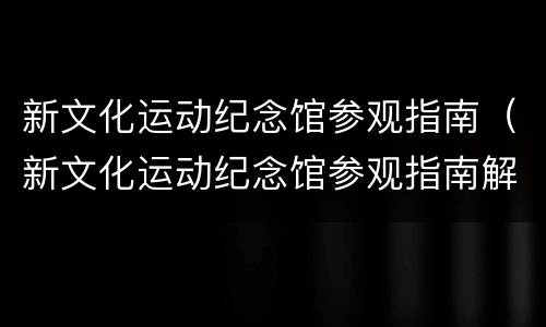 新文化运动纪念馆参观指南（新文化运动纪念馆参观指南解读）
