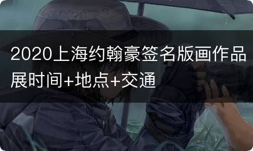 2020上海约翰豪签名版画作品展时间+地点+交通