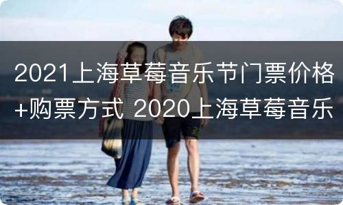 2021上海草莓音乐节门票价格+购票方式 2020上海草莓音乐节门票价格