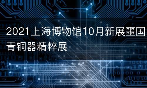 2021上海博物馆10月新展噩国青铜器精粹展