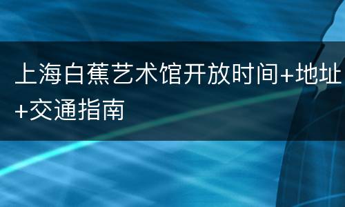 上海白蕉艺术馆开放时间+地址+交通指南