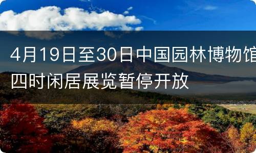 4月19日至30日中国园林博物馆四时闲居展览暂停开放