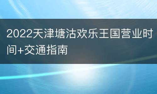 2022天津塘沽欢乐王国营业时间+交通指南