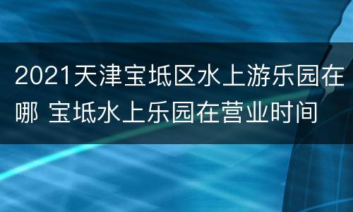 2021天津宝坻区水上游乐园在哪 宝坻水上乐园在营业时间