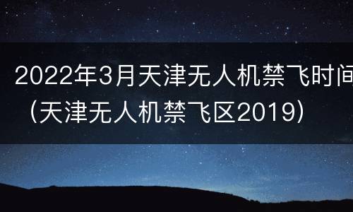 2022年3月天津无人机禁飞时间（天津无人机禁飞区2019）