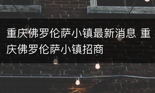 重庆佛罗伦萨小镇最新消息 重庆佛罗伦萨小镇招商