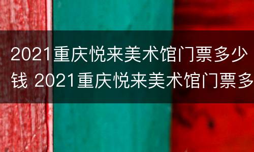 2021重庆悦来美术馆门票多少钱 2021重庆悦来美术馆门票多少钱啊