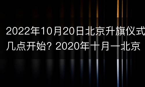 2022年10月20日北京升旗仪式几点开始? 2020年十月一北京升旗时间