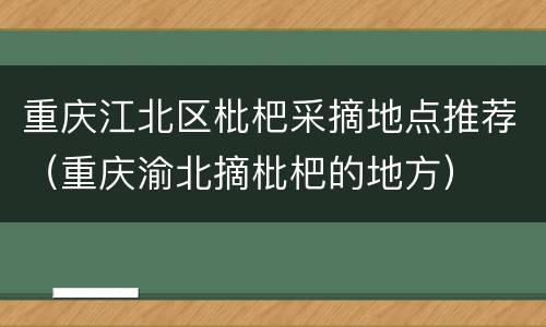 重庆江北区枇杷采摘地点推荐（重庆渝北摘枇杷的地方）