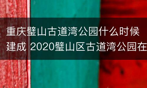 重庆璧山古道湾公园什么时候建成 2020璧山区古道湾公园在什么地方