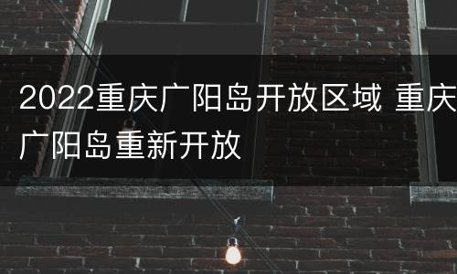 2022重庆广阳岛开放区域 重庆广阳岛重新开放