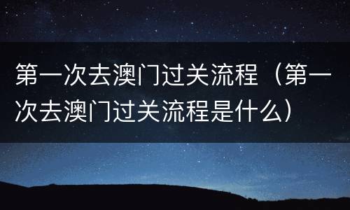 第一次去澳门过关流程（第一次去澳门过关流程是什么）