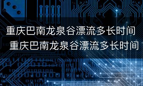 重庆巴南龙泉谷漂流多长时间 重庆巴南龙泉谷漂流多长时间一趟