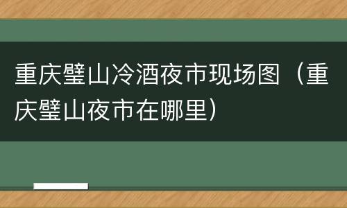 重庆璧山冷酒夜市现场图（重庆璧山夜市在哪里）