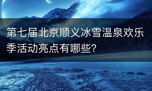 第七届北京顺义冰雪温泉欢乐季活动亮点有哪些？