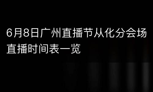 6月8日广州直播节从化分会场直播时间表一览