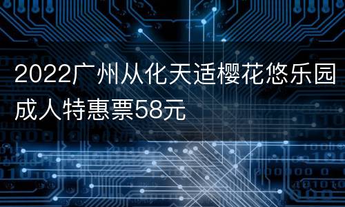 2022广州从化天适樱花悠乐园成人特惠票58元