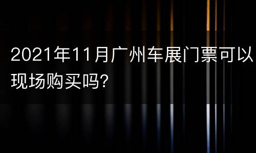 2021年11月广州车展门票可以现场购买吗？